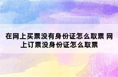 在网上买票没有身份证怎么取票 网上订票没身份证怎么取票